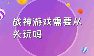 战神游戏需要从头玩吗（战神需要从头开始玩吗）