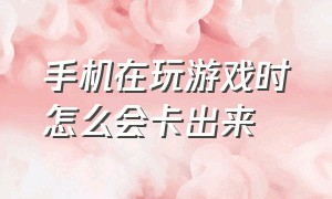 手机在玩游戏时怎么会卡出来（玩游戏时手机老是卡怎么办）