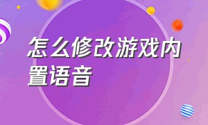 怎么修改游戏内置语音（游戏怎么设置自己的语音包）