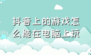 抖音上的游戏怎么能在电脑上玩