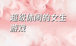 超级休闲的女生游戏