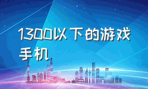 1300以下的游戏手机（1300左右游戏手机）