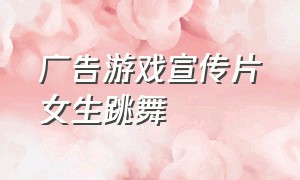 广告游戏宣传片女生跳舞