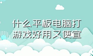 什么平板电脑打游戏好用又便宜