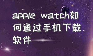 apple watch如何通过手机下载软件