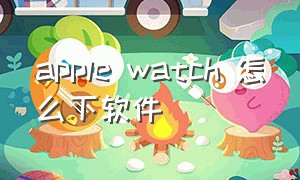 apple watch 怎么下软件