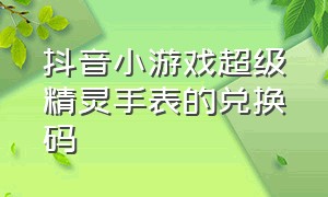 抖音小游戏超级精灵手表的兑换码