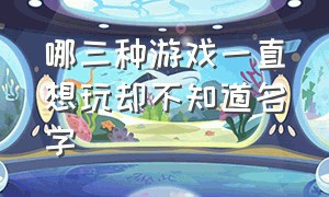 哪三种游戏一直想玩却不知道名字