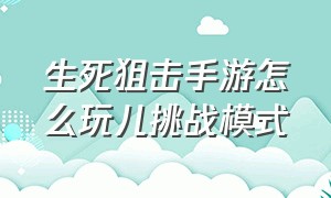 生死狙击手游怎么玩儿挑战模式