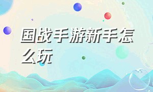 国战手游新手怎么玩