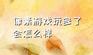 像素游戏玩多了会怎么样