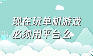 现在玩单机游戏必须用平台么