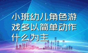 小班幼儿角色游戏多以简单动作什么为主（中班幼儿角色游戏特点及指导要点）