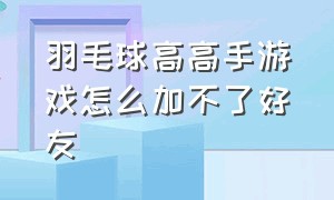 羽毛球高高手游戏怎么加不了好友