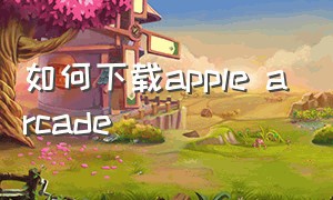 如何下载apple arcade（apple arcade国内怎么用）