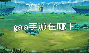 gaia手游在哪下（galgame手游在哪下教程）