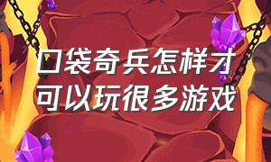 口袋奇兵怎样才可以玩很多游戏