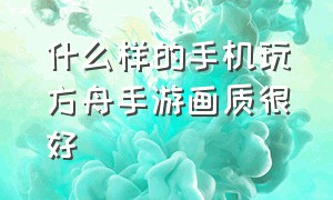 什么样的手机玩方舟手游画质很好（方舟手游最高画质的配置）