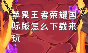 苹果王者荣耀国际版怎么下载来玩