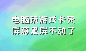 电脑玩游戏卡死屏幕黑屏不动了