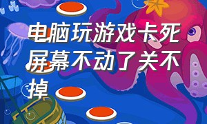 电脑玩游戏卡死屏幕不动了关不掉