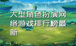 大型角色扮演网络游戏排行榜最新（十大角色扮演网络游戏排行榜）