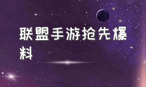 联盟手游抢先爆料（联盟手游抢先爆料在哪看）