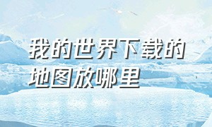 我的世界下载的地图放哪里（我的世界下载的地图在哪个文件里）