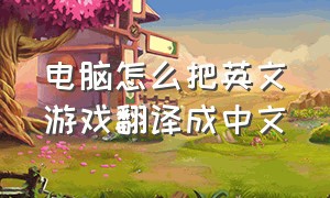 电脑怎么把英文游戏翻译成中文