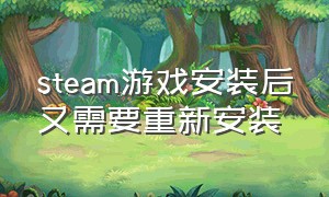 steam游戏安装后又需要重新安装