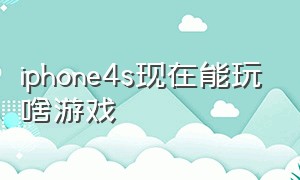 iphone4s现在能玩啥游戏（iphone4s不越狱能玩到什么游戏）