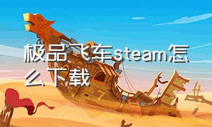 极品飞车steam怎么下载（steam下载的极品飞车怎么玩）