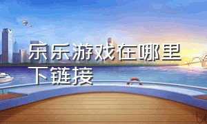 乐乐游戏在哪里下链接