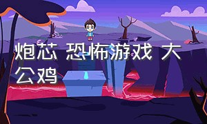 炮芯 恐怖游戏 大公鸡（恐怖公园）