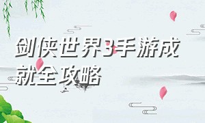 剑侠世界3手游成就全攻略（剑侠世界3手游攻略大全）