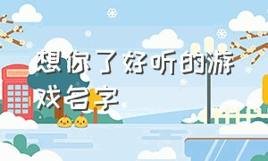 想你了好听的游戏名字（想你了好听的游戏名字大全）