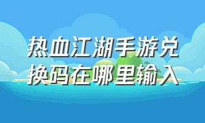 热血江湖手游兑换码在哪里输入（热血江湖手游礼包码哪里兑换）