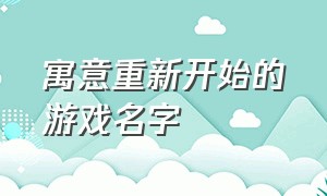 寓意重新开始的游戏名字（有深度而文雅的游戏名字）