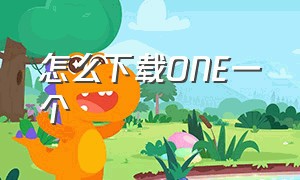 怎么下载ONE一个（one下载 地址）