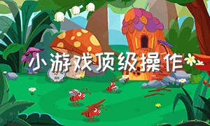 小游戏顶级操作（小游戏顶级操作有哪些）