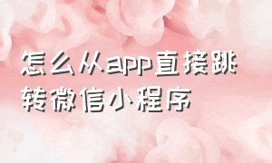 怎么从app直接跳转微信小程序