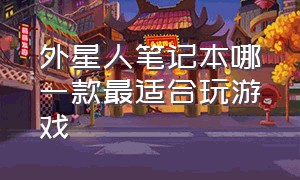 外星人笔记本哪一款最适合玩游戏