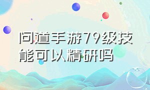 问道手游79级技能可以精研吗（问道手游技能精研满级要多少钱）