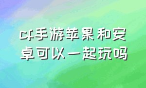 CF手游苹果和安卓可以一起玩吗