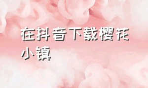 在抖音下载樱花小镇