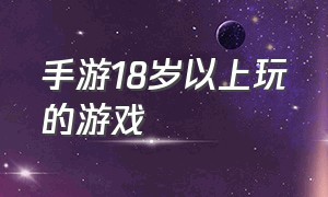 手游18岁以上玩的游戏（满18岁才可以玩的游戏手游）