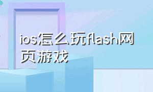ios怎么玩flash网页游戏（手机怎么玩网页flash）