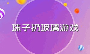 珠子扔玻璃游戏（珠子扔玻璃游戏视频）