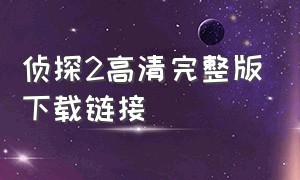 侦探2高清完整版下载链接（侦探2免费完整版视频在线观看）