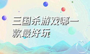 三国杀游戏哪一款最好玩